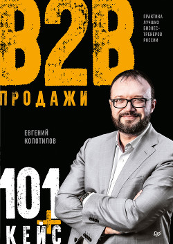 Продажи B2B: 101+ кейс - Колотилов Евгений
